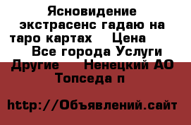 Ясновидение экстрасенс гадаю на таро картах  › Цена ­ 1 000 - Все города Услуги » Другие   . Ненецкий АО,Топседа п.